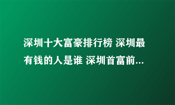 深圳十大富豪排行榜 深圳最有钱的人是谁 深圳首富前十名排行榜