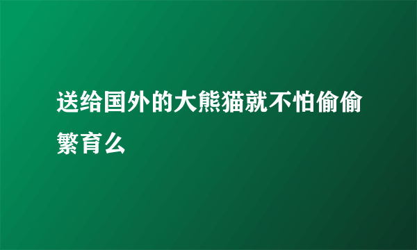 送给国外的大熊猫就不怕偷偷繁育么