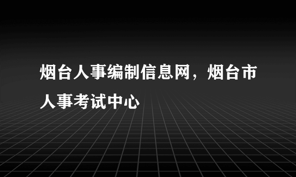 烟台人事编制信息网，烟台市人事考试中心