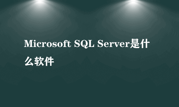 Microsoft SQL Server是什么软件