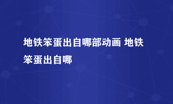 地铁笨蛋出自哪部动画 地铁笨蛋出自哪