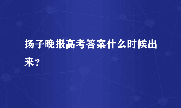 扬子晚报高考答案什么时候出来？