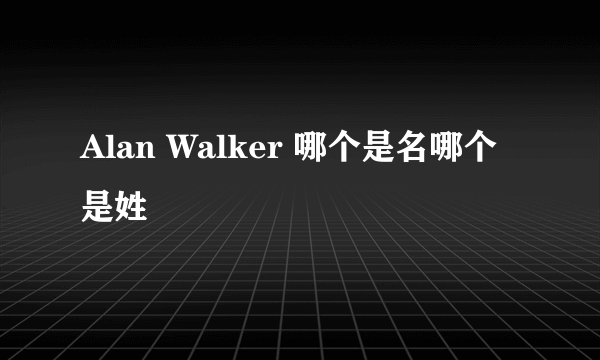 Alan Walker 哪个是名哪个是姓