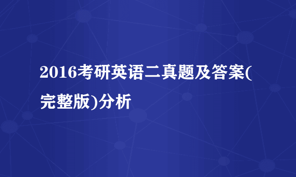 2016考研英语二真题及答案(完整版)分析