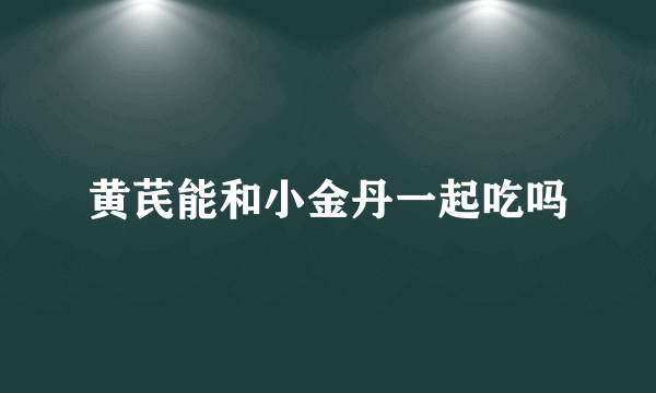 黄芪能和小金丹一起吃吗