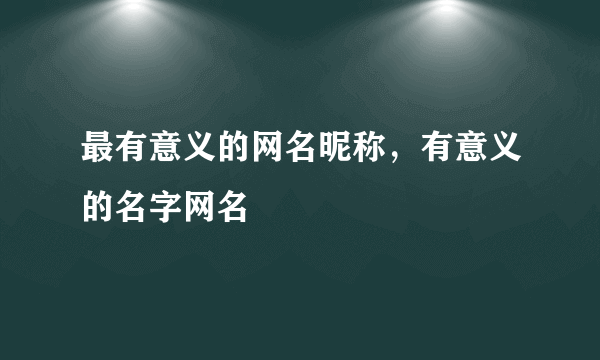 最有意义的网名昵称，有意义的名字网名