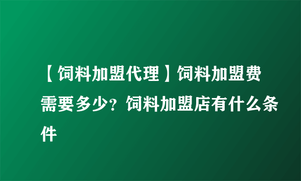 【饲料加盟代理】饲料加盟费需要多少？饲料加盟店有什么条件