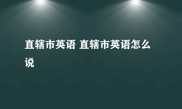 直辖市英语 直辖市英语怎么说