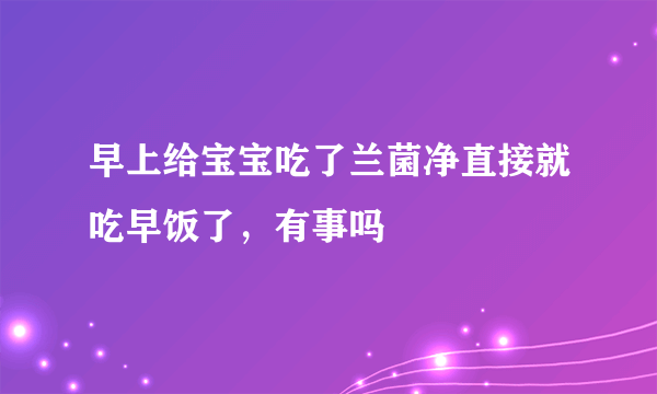 早上给宝宝吃了兰菌净直接就吃早饭了，有事吗