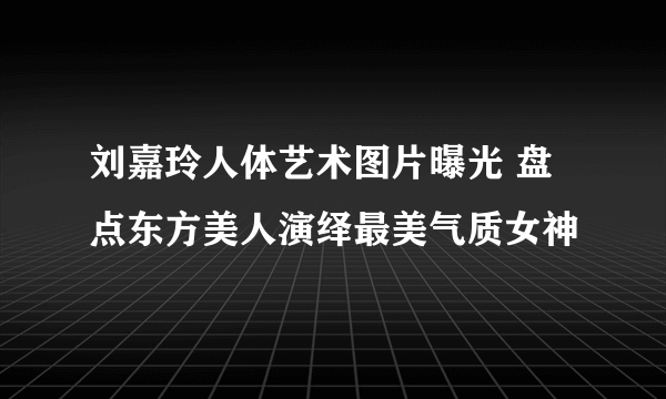 刘嘉玲人体艺术图片曝光 盘点东方美人演绎最美气质女神