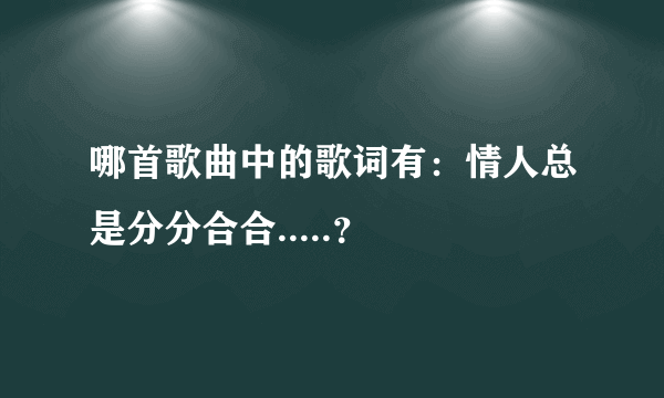 哪首歌曲中的歌词有：情人总是分分合合.....？