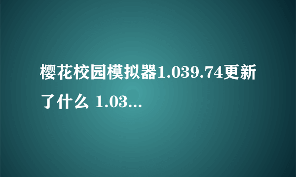 樱花校园模拟器1.039.74更新了什么 1.039.74版本更新内容一览