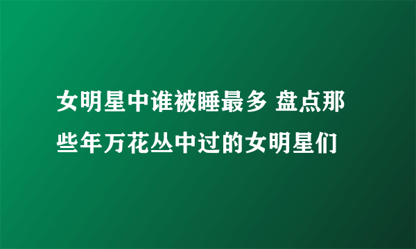 女明星中谁被睡最多 盘点那些年万花丛中过的女明星们