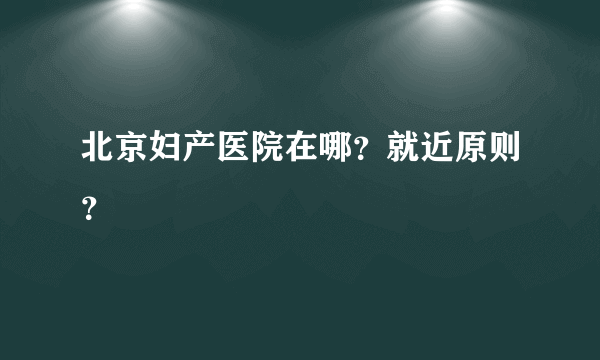 北京妇产医院在哪？就近原则？