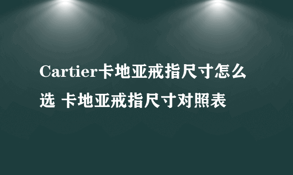 Cartier卡地亚戒指尺寸怎么选 卡地亚戒指尺寸对照表