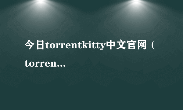 今日torrentkitty中文官网（torrentkitty中文网怎么用）