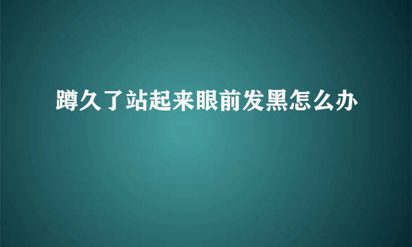 蹲久了站起来眼前发黑怎么办