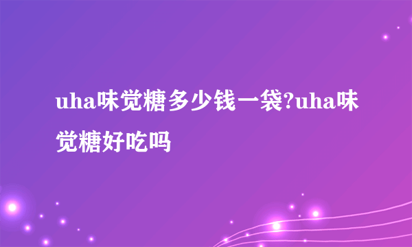 uha味觉糖多少钱一袋?uha味觉糖好吃吗