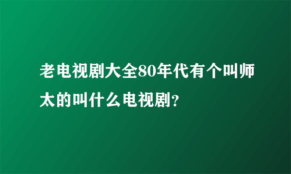 老电视剧大全80年代有个叫师太的叫什么电视剧？