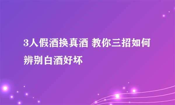 3人假酒换真酒 教你三招如何辨别白酒好坏