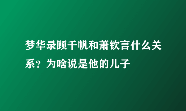 梦华录顾千帆和萧钦言什么关系？为啥说是他的儿子