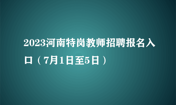 2023河南特岗教师招聘报名入口（7月1日至5日）