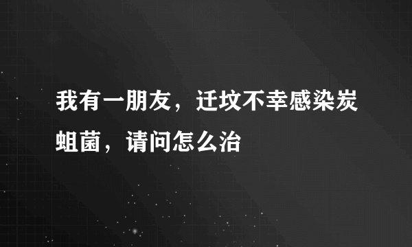 我有一朋友，迁坟不幸感染炭蛆菌，请问怎么治