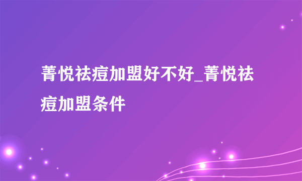 菁悦祛痘加盟好不好_菁悦祛痘加盟条件