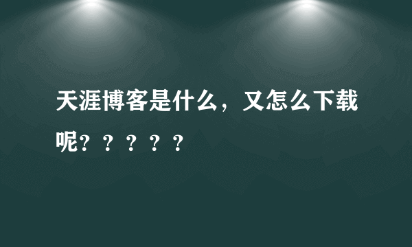 天涯博客是什么，又怎么下载呢？？？？？