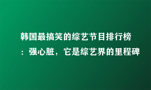 韩国最搞笑的综艺节目排行榜：强心脏，它是综艺界的里程碑