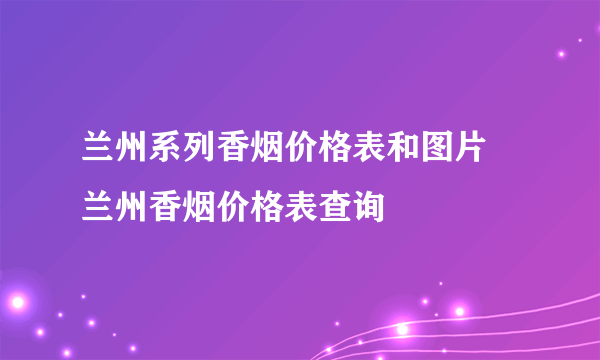 兰州系列香烟价格表和图片 兰州香烟价格表查询