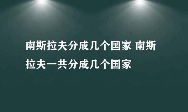 南斯拉夫分成几个国家 南斯拉夫一共分成几个国家