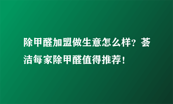 除甲醛加盟做生意怎么样？荟洁每家除甲醛值得推荐！