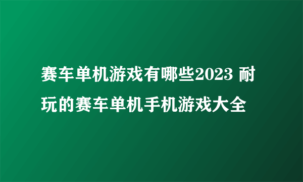 赛车单机游戏有哪些2023 耐玩的赛车单机手机游戏大全