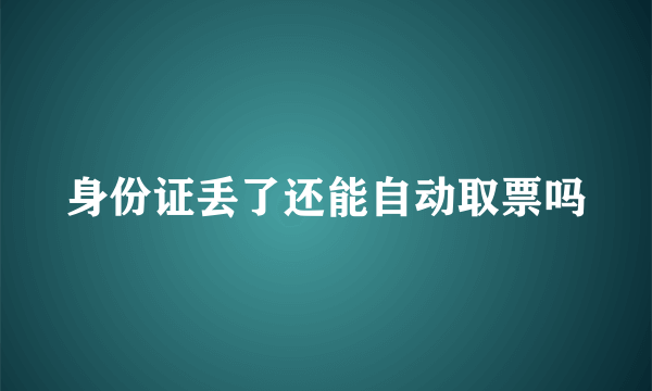 身份证丢了还能自动取票吗