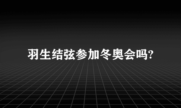 羽生结弦参加冬奥会吗?