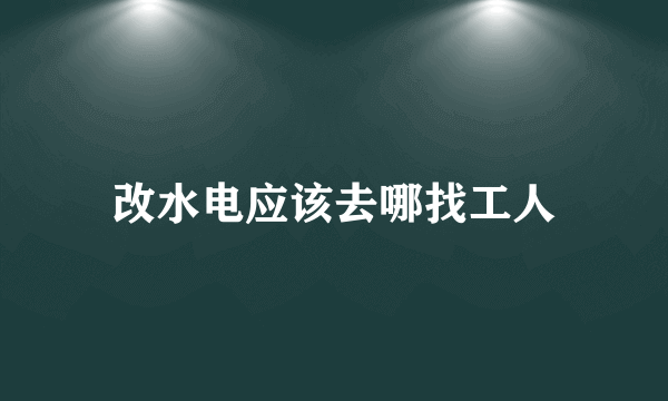 改水电应该去哪找工人