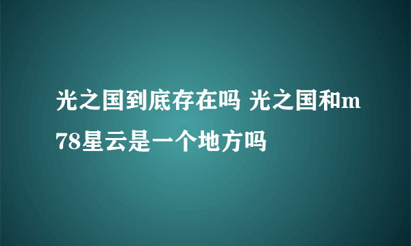 光之国到底存在吗 光之国和m78星云是一个地方吗