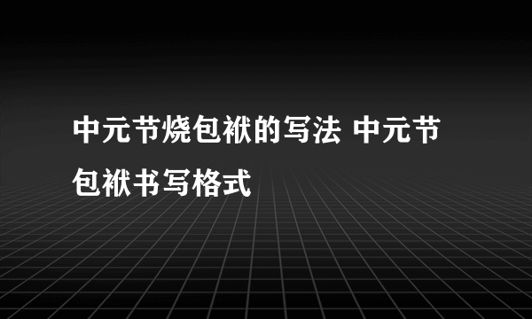 中元节烧包袱的写法 中元节包袱书写格式