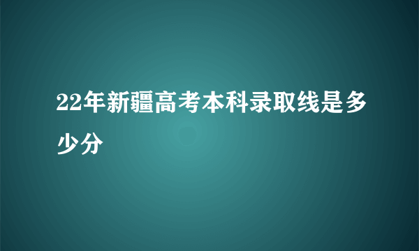 22年新疆高考本科录取线是多少分