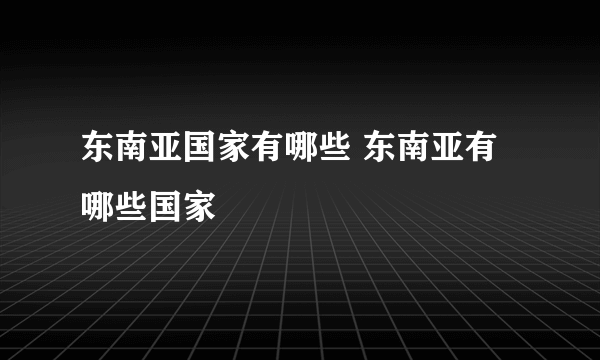 东南亚国家有哪些 东南亚有哪些国家