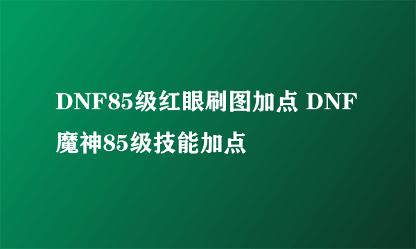 DNF85级红眼刷图加点 DNF魔神85级技能加点