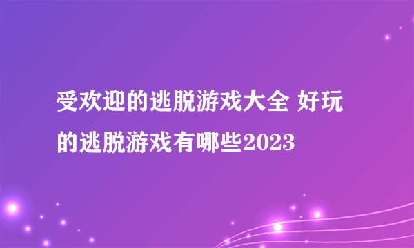 受欢迎的逃脱游戏大全 好玩的逃脱游戏有哪些2023