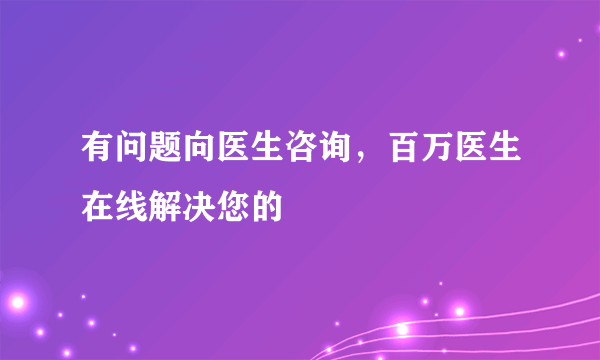 有问题向医生咨询，百万医生在线解决您的