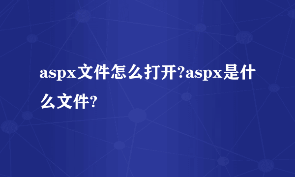 aspx文件怎么打开?aspx是什么文件?