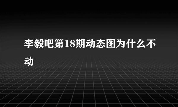 李毅吧第18期动态图为什么不动