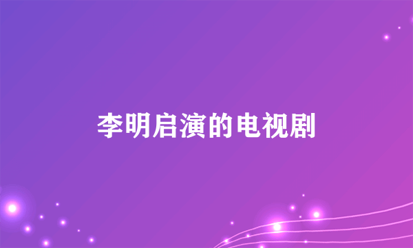 李明启演的电视剧