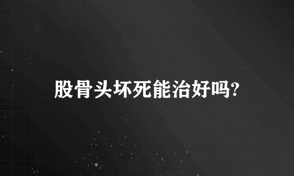 股骨头坏死能治好吗?