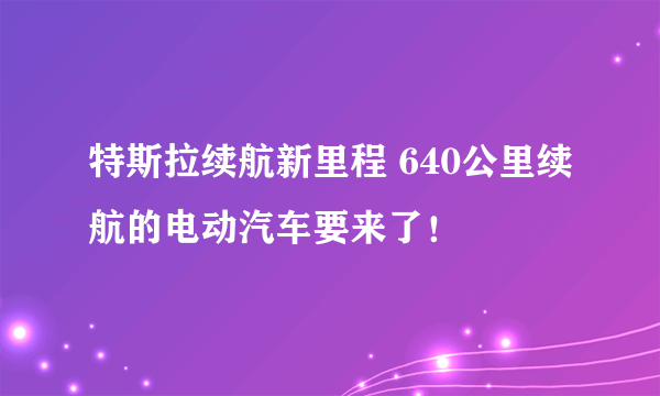 特斯拉续航新里程 640公里续航的电动汽车要来了！