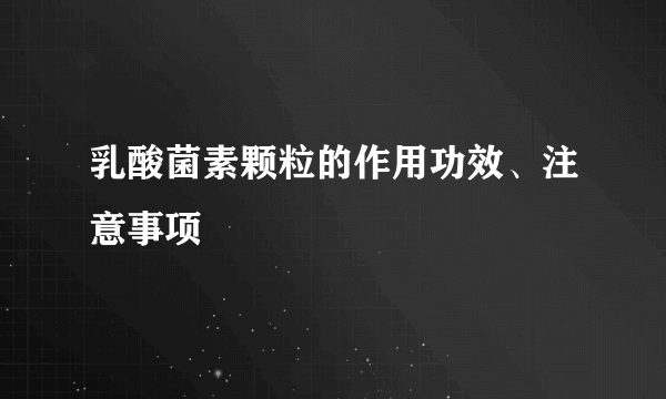 乳酸菌素颗粒的作用功效、注意事项